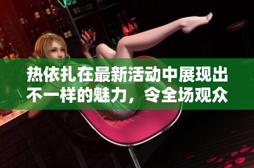 热依扎在最新活动中展现出不一样的魅力，令全场观众为之惊艳