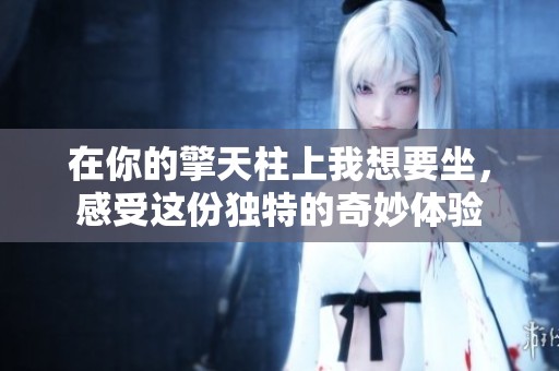 在你的擎天柱上我想要坐，感受这份独特的奇妙体验