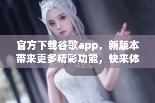 官方下载谷歌app，新版本带来更多精彩功能，快来体验吧！
