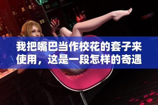 我把嘴巴当作校花的套子来使用，这是一段怎样的奇遇故事
