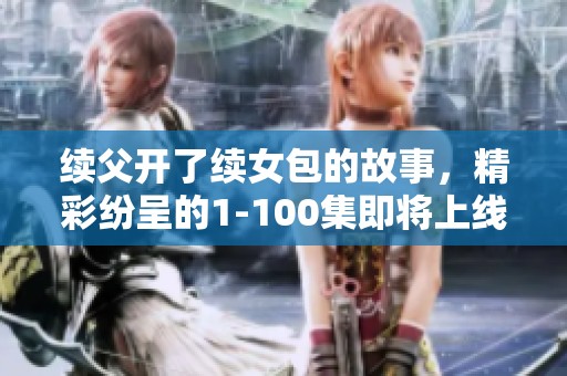 续父开了续女包的故事，精彩纷呈的1-100集即将上线