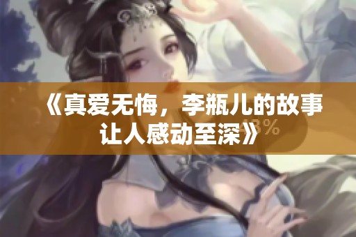 《真爱无悔，李瓶儿的故事让人感动至深》