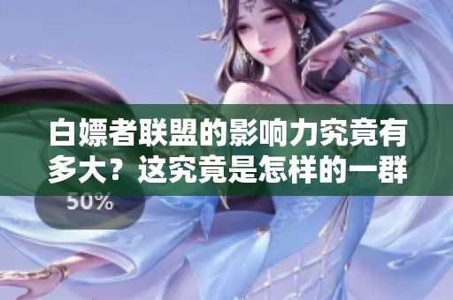 白嫖者联盟的影响力究竟有多大？这究竟是怎样的一群人呢