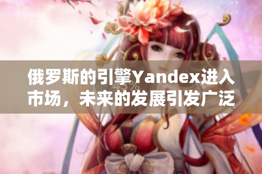 俄罗斯的引擎Yandex进入市场，未来的发展引发广泛关注