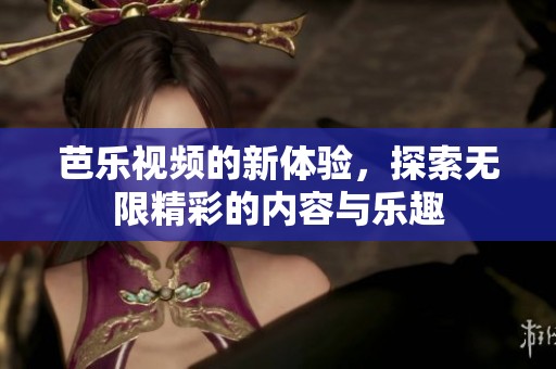 芭乐视频的新体验，探索无限精彩的内容与乐趣