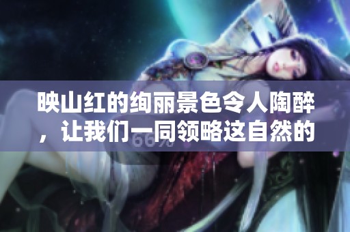 映山红的绚丽景色令人陶醉，让我们一同领略这自然的魅力。