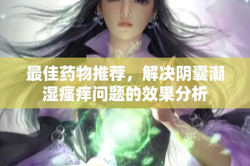 最佳药物推荐，解决阴囊潮湿瘙痒问题的效果分析