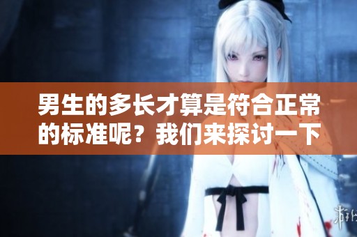 男生的多长才算是符合正常的标准呢？我们来探讨一下这个问题。