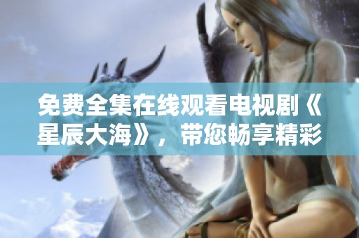 免费全集在线观看电视剧《星辰大海》，带您畅享精彩剧情！