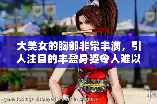 大美女的胸部非常丰满，引人注目的丰盈身姿令人难以忘怀