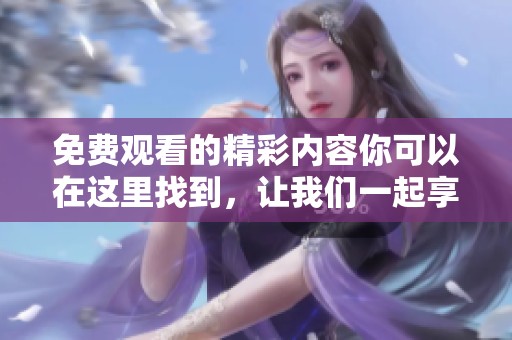 免费观看的精彩内容你可以在这里找到，让我们一起享受无尽的乐趣吧