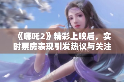 《哪吒2》精彩上映后，实时票房表现引发热议与关注