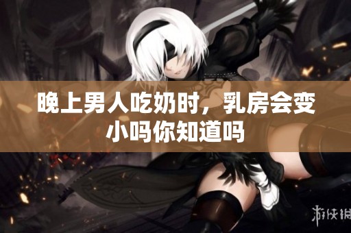 晚上男人吃奶时，乳房会变小吗你知道吗