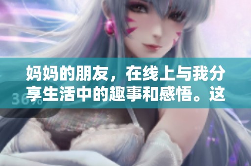 妈妈的朋友，在线上与我分享生活中的趣事和感悟。这是一段充满温暖的时光。