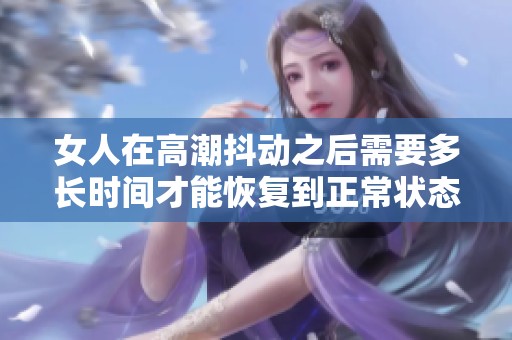 女人在高潮抖动之后需要多长时间才能恢复到正常状态呢