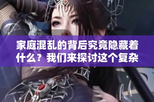 家庭混乱的背后究竟隐藏着什么？我们来探讨这个复杂的家庭故事。