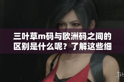三叶草m码与欧洲码之间的区别是什么呢？了解这些细节帮助你更好选择。