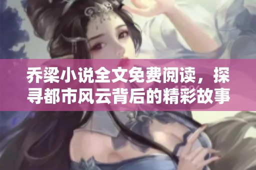 乔梁小说全文免费阅读，探寻都市风云背后的精彩故事