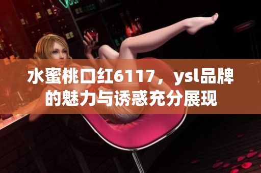 水蜜桃口红6117，ysl品牌的魅力与诱惑充分展现