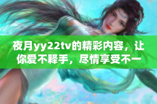 夜月yy22tv的精彩内容，让你爱不释手，尽情享受不一样的视听盛宴