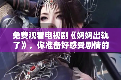 免费观看电视剧《妈妈出轨了》，你准备好感受剧情的冲击了吗