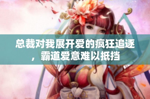 总裁对我展开爱的疯狂追逐，霸道爱意难以抵挡