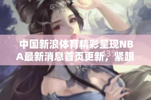 中国新浪**精彩呈现NBA最新消息首页更新，紧跟国内外篮球动态。