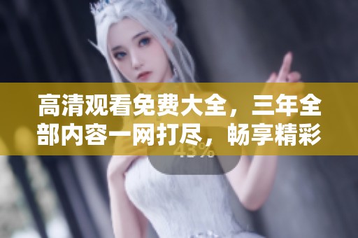 高清观看免费大全，三年全部内容一网打尽，畅享精彩时刻！
