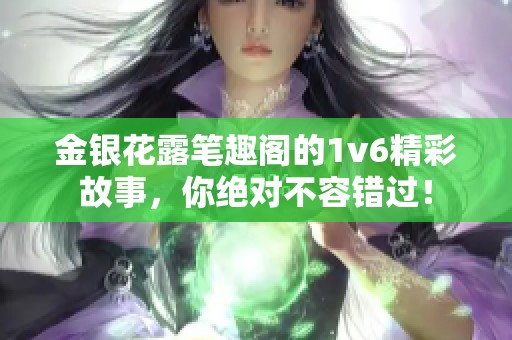 金银花露笔趣阁的1v6精彩故事，你绝对不容错过！