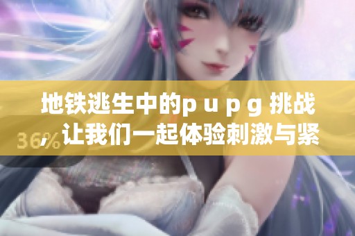 地铁逃生中的p u p g 挑战，让我们一起体验刺激与紧张的战斗场景！