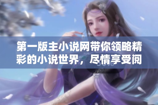 第一版主小说网带你领略精彩的小说世界，尽情享受阅读的乐趣和魅力