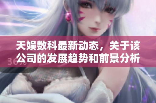 天娱数科最新动态，关于该公司的发展趋势和前景分析
