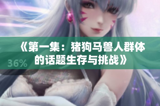 《第一集：猪狗马兽人群体的话题生存与挑战》