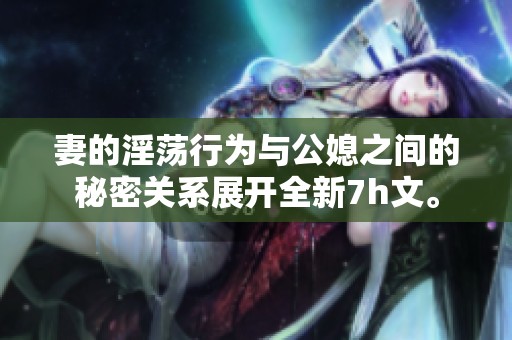 妻的淫荡行为与公媳之间的秘密关系展开全新7h文。