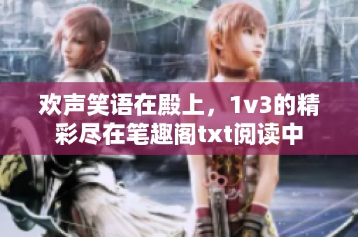 欢声笑语在殿上，1v3的精彩尽在笔趣阁txt阅读中