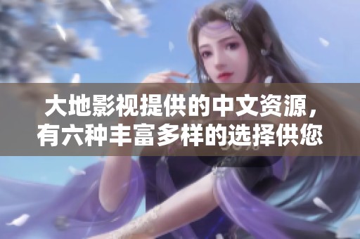 大地影视提供的中文资源，有六种丰富多样的选择供您体验