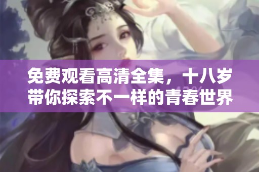 免费观看高清全集，十八岁带你探索不一样的青春世界