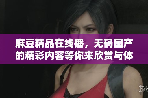 麻豆精品在线播，**国产的精彩内容等你来欣赏与体验