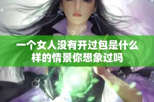 一个女人没有开过包是什么样的情景你想象过吗