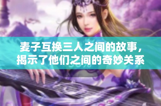麦子互换三人之间的故事，揭示了他们之间的奇妙关系与信任性。