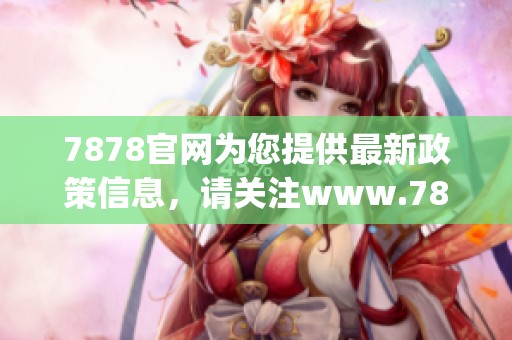 7878官网为您提供最新政策信息，请关注www.7878.gov.cn的相关内容更新