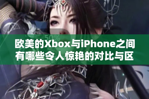 欧美的Xbox与iPhone之间有哪些令人惊艳的对比与区别呢