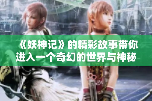 《妖神记》的精彩故事带你进入一个奇幻的世界与神秘的冒险之旅
