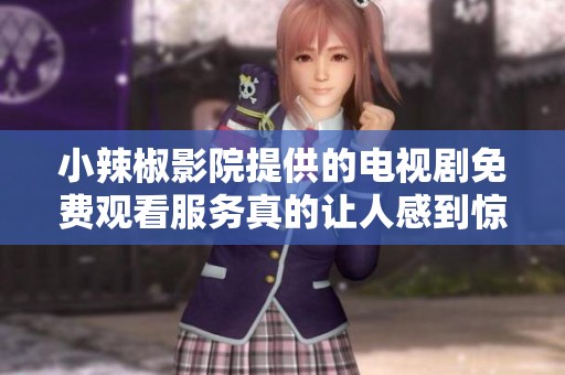 小辣椒影院提供的电视剧免费观看服务真的让人感到惊喜！快来体验吧！