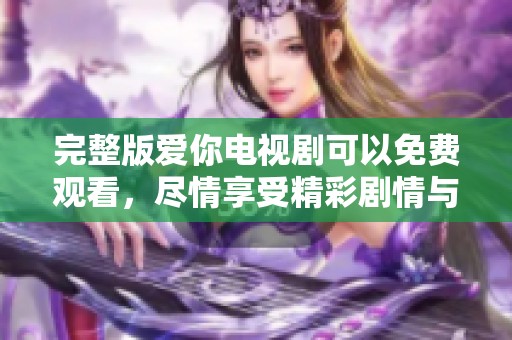 完整版爱你电视剧可以免费观看，尽情享受精彩剧情与动人故事！