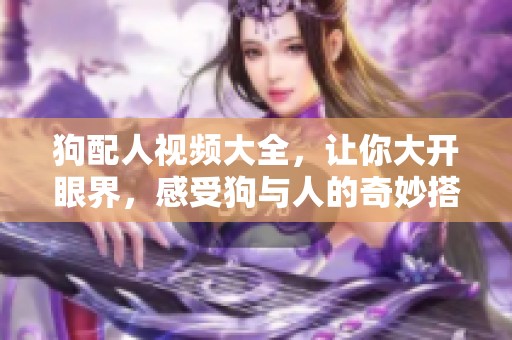 狗配人视频大全，让你大开眼界，感受狗与人的奇妙搭配魅力