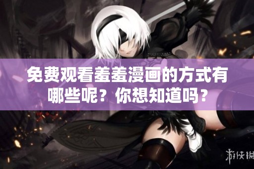 免费观看羞羞漫画的方式有哪些呢？你想知道吗？