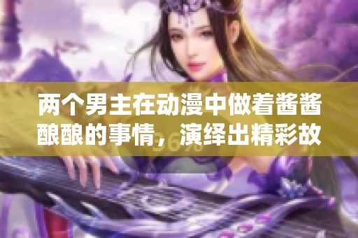 两个男主在动漫中做着酱酱酿酿的事情，演绎出精彩故事