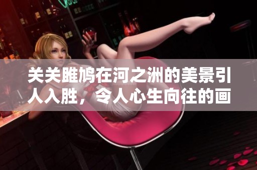关关雎鸠在河之洲的美景引人入胜，令人心生向往的画面。