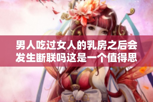 男人吃过女人的乳房之后会发生断联吗这是一个值得思考的问题